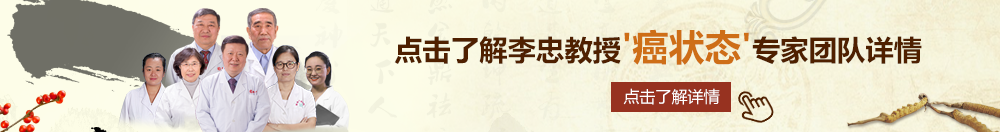 逼操逼北京御方堂李忠教授“癌状态”专家团队详细信息